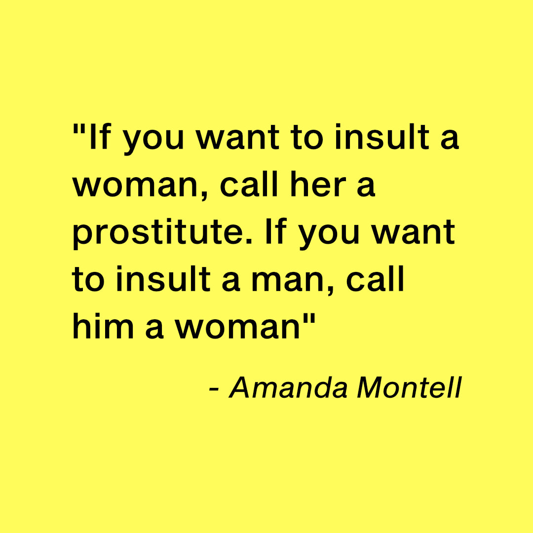 "If you want to insult a woman, call her a prostitute. If you want to insult a man, call him a woman" 