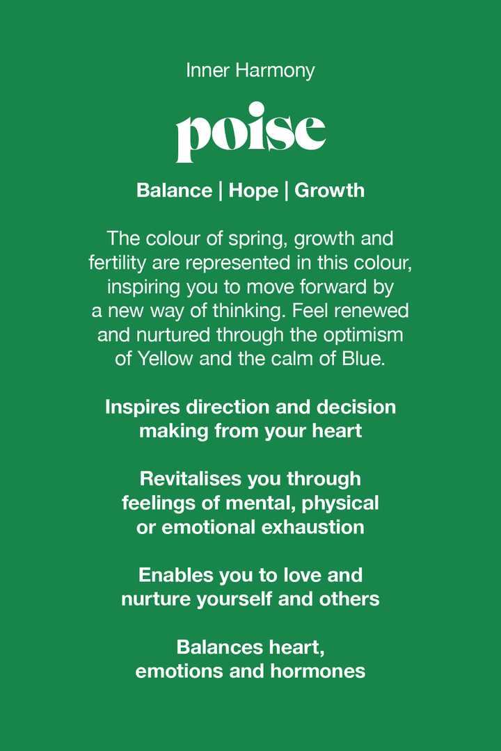 Poise green the colour of spring, growth and fertility are represented in this colour, inspiring you to move forward by a new way of thinking. Feel renewed and nurtured through the optimism of yellow and the calm of blue.