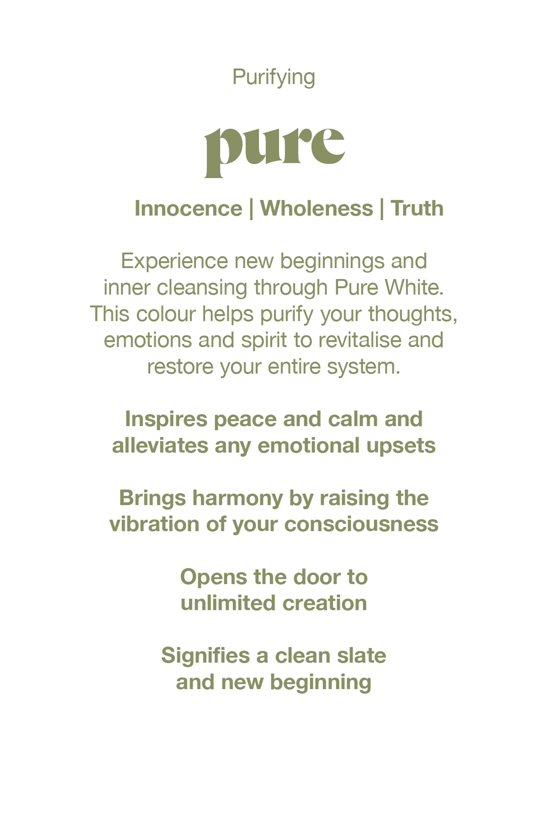 Experience new beginnings and inner cleansing through Pure white.  This colour helps purify your thoughts, emotions and spirit to revitilise and restore your whole system.
