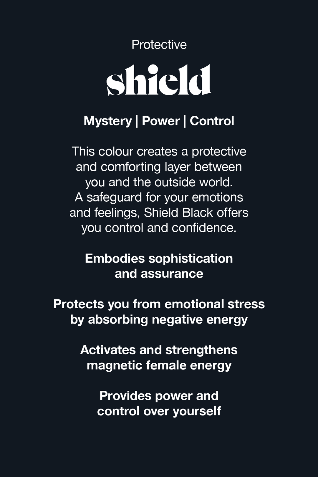 This colour creates a protective and comforting layer between you and the outside world. A safeguard for your emotions and feelings, Shield black offers you control and confidence.